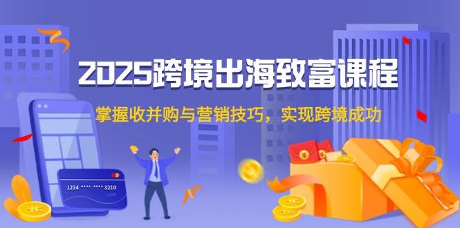 2025跨境出海致富课程，掌握收并购与营销技巧，实现跨境成功 - 奉壹网创-奉壹网创