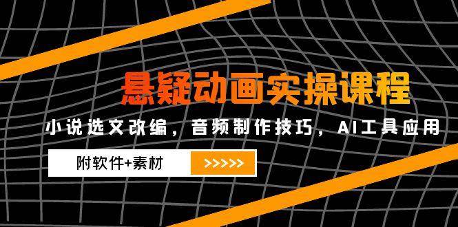 悬疑动画实操课程，小说选文改编，音频制作技巧，AI工具应用（附软件+素材） - 奉壹网创-奉壹网创