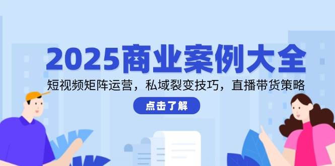 2025商业案例大全，短视频矩阵运营，私域裂变技巧，直播带货策略 - 奉壹网创-奉壹网创