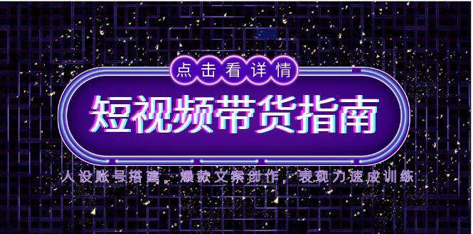 2025短视频带货指南，人设账号搭建，爆款文案创作，表现力速成训练 - 奉壹网创-奉壹网创