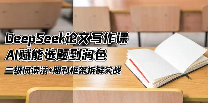 DeepSeek论文写作课，AI赋能选题到润色，三级阅读法+期刊框架拆解实战 - 奉壹网创-奉壹网创