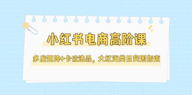 小红书电商高阶课，多店矩阵+卡位选品，大红海类目突围指南（更新5月） - 奉壹网创-奉壹网创