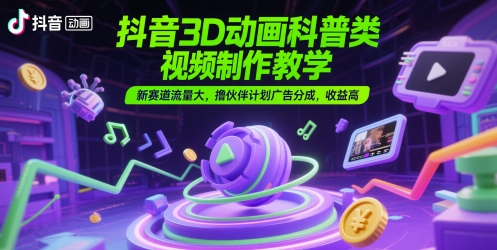 抖音3D动画科普类视频制作教学，新赛道流量大，撸伙伴计划广告分成，收益高 - 奉壹网创-奉壹网创