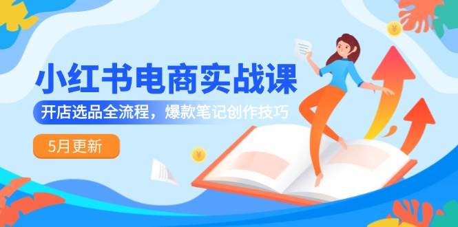 小红书电商实战课-5月更新，开店选品全流程，爆款笔记创作技巧 - 奉壹网创-奉壹网创