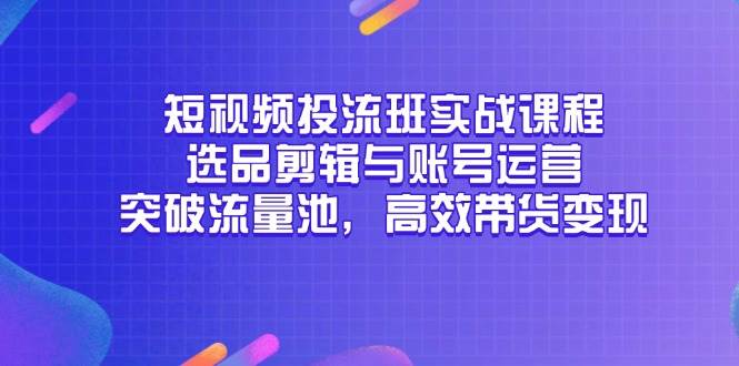 短视频投流班实战课程，选品剪辑与账号运营，突破流量池，高效带货变现 - 奉壹网创-奉壹网创