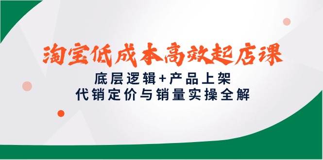 淘宝低成本高效起店课，底层逻辑+产品上架，代销定价与销量实操全解 - 奉壹网创-奉壹网创