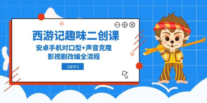 西游记趣味二创课，安卓手机对口型+声音克隆，影视剧改编全流程 - 奉壹网创-奉壹网创