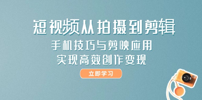 短视频从拍摄到剪辑，手机技巧与剪映应用，实现高效创作变现 - 奉壹网创-奉壹网创