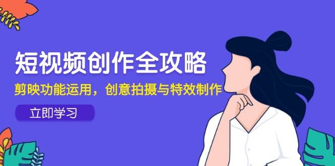 短视频创作全攻略，剪映功能运用，创意拍摄与特效制作 - 奉壹网创-奉壹网创