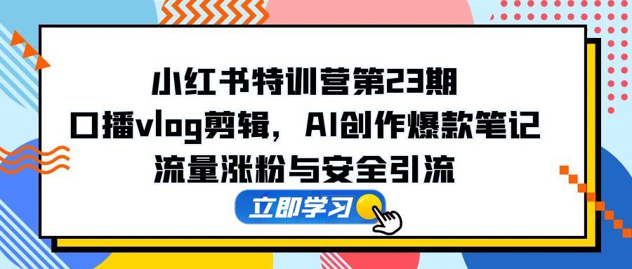小红书特训营第23期，口播vlog剪辑，AI创作爆款笔记，流量涨粉与安全引流 - 奉壹网创-奉壹网创
