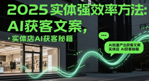 2025实体强效率方法：AI批量产出获客文案，实体店AI获客秘籍 - 奉壹网创-奉壹网创