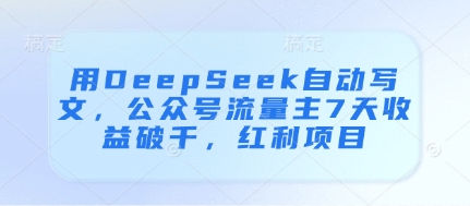 用DeepSeek自动写文，公众号流量主7天收益破千，红利项目 - 奉壹网创-奉壹网创