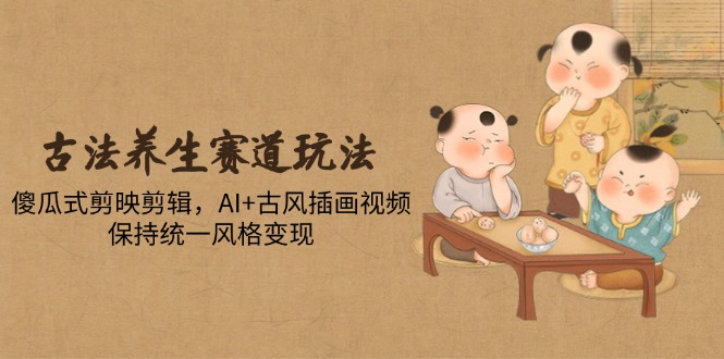 古法养生赛道玩法，傻瓜式剪映剪辑，AI+古风插画视频，保持统一风格变现 - 奉壹网创-奉壹网创