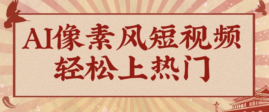 爆火1000万！AI像素风短视频制作方法，轻松上热门收割流量！完整保姆级教程！ - 奉壹网创-奉壹网创