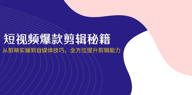 短视频爆款剪辑秘籍，从剪映实操到自媒体技巧，全方位提升剪辑能力 - 奉壹网创-奉壹网创