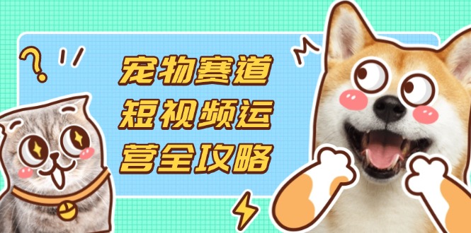 宠物赛道短视频运营全攻略，选品拍摄剪辑实操，实现流量到收益转化 - 奉壹网创-奉壹网创