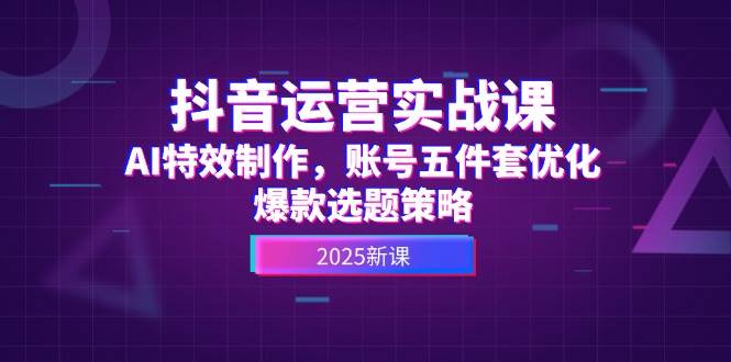 抖音运营实战课，AI特效制作，账号五件套优化，爆款选题策略 - 奉壹网创-奉壹网创