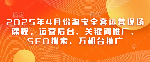 2025年4月份淘宝全套运营现场课程，运营后台、关键词推广、SEO搜索、万相台推广 - 奉壹网创-奉壹网创