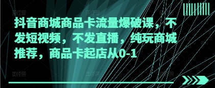 抖音商城商品卡流量爆破课，不发短视频，不发直播，纯玩商城推荐，商品卡起店从0-1 - 奉壹网创-奉壹网创