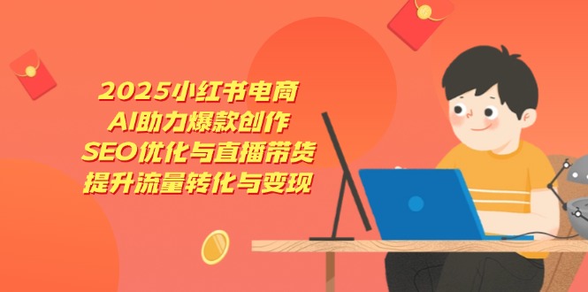 2025小红书电商，AI助力爆款创作，SEO优化与直播带货，提升流量转化与变现 - 奉壹网创-奉壹网创