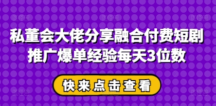 私董会大佬分享融合付费短剧推广爆单经验每天3位数 - 奉壹网创-奉壹网创