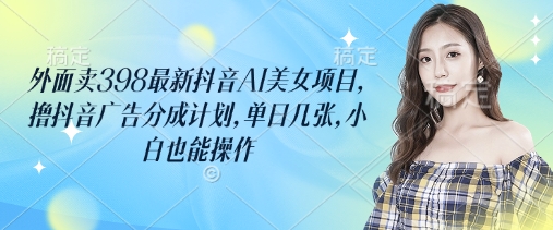 外面卖398最新抖音AI美女项目，撸抖音广告分成计划，单日几张，小白也能操作 - 奉壹网创-奉壹网创