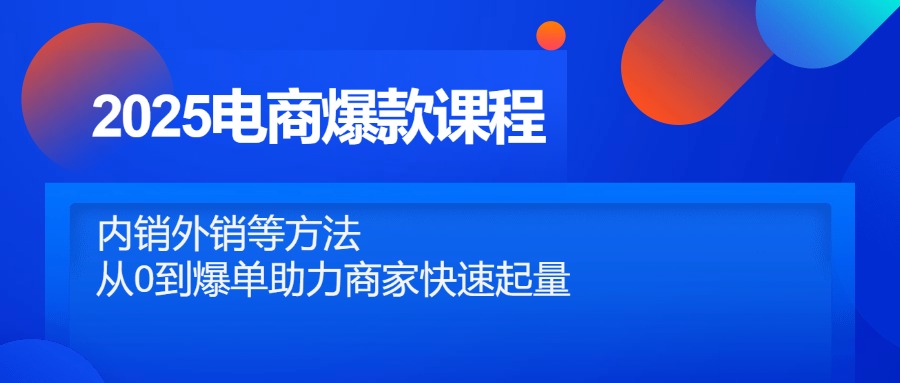 2025电商爆款课程，内销外销等方法，从0到爆单助力商家快速起量 - 奉壹网创-奉壹网创