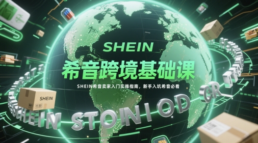 希音跨境基础课，SHEIN希音卖家入门实操指南，新手入坑希音必看 - 奉壹网创-奉壹网创