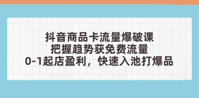 抖音商品卡流量爆破课：把握趋势获免费流量，0-1起店盈利，快速入池打爆品 - 奉壹网创-奉壹网创