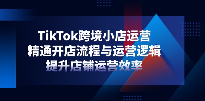 TikTok跨境小店运营，精通开店流程与运营逻辑，提升店铺运营效率 - 奉壹网创-奉壹网创