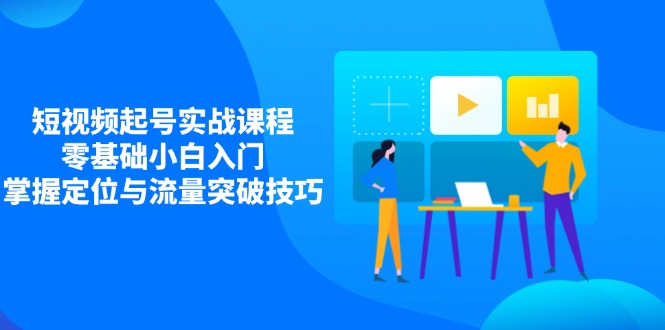 短视频起号实战课程，零基础小白入门，掌握定位与流量突破技巧 - 奉壹网创-奉壹网创