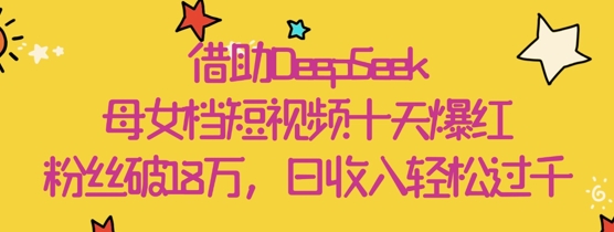 借助DeepSeek，母女档短视频十天爆红，粉丝破18W，日收入轻松几张 - 奉壹网创-奉壹网创