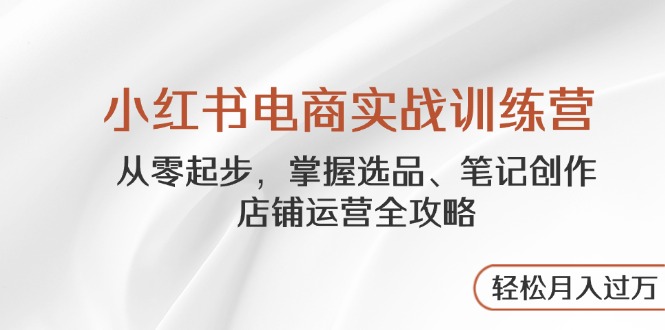 小红书电商实战训练营，从零起步，掌握选品、笔记创作、店铺运营全攻略... - 奉壹网创-奉壹网创