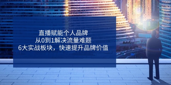 直播赋能个人品牌，从0到1解决流量难题，6大实战板块，快速提升品牌价值 - 奉壹网创-奉壹网创