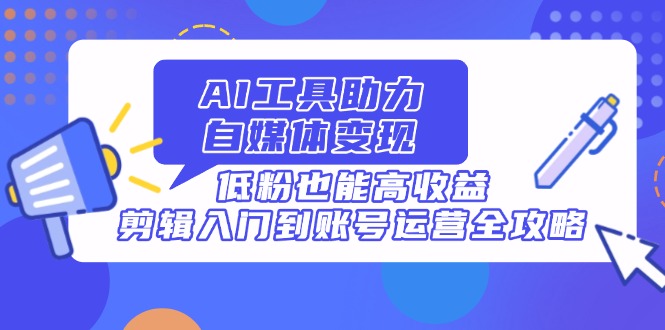 AI工具助力自媒体变现，低粉也能高收益，剪辑入门到账号运营全攻略 - 奉壹网创-奉壹网创