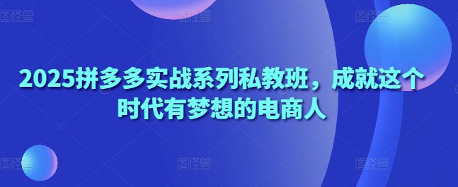 2025拼多多实战系列私教班，成就这个时代有梦想的电商人 - 奉壹网创-奉壹网创
