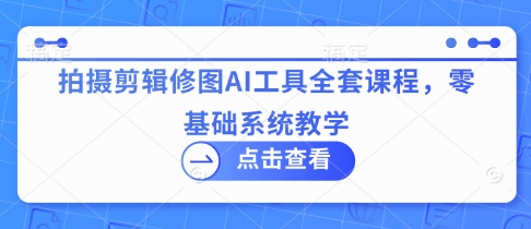 拍摄剪辑修图AI工具全套课程，零基础系统教学 - 奉壹网创-奉壹网创