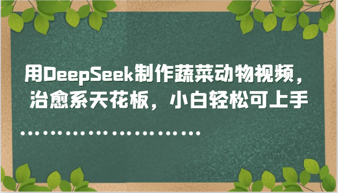 用DeepSeek制作蔬菜动物视频，治愈系天花板，小白轻松可上手 - 奉壹网创-奉壹网创