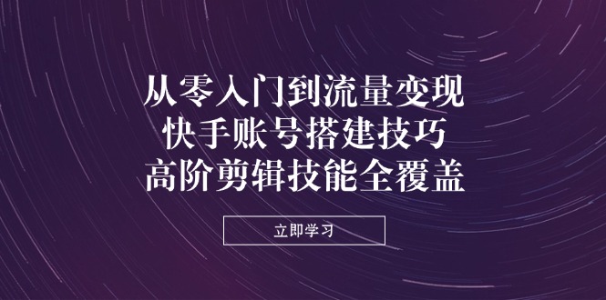 从零入门到流量变现，快手账号搭建技巧，高阶剪辑技能全覆盖 - 奉壹网创-奉壹网创
