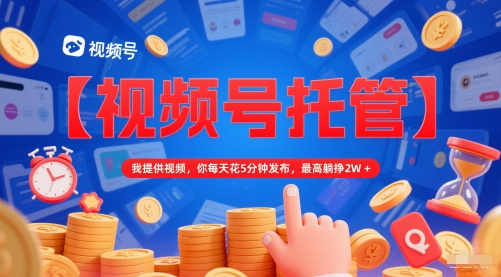 【视频号托管 】我提供视频，你每天花5分钟发布，最高躺挣2W+【揭秘】 - 奉壹网创-奉壹网创