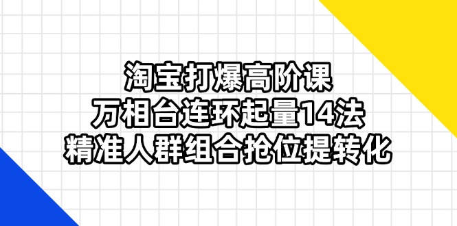 淘宝打爆高阶课：万相台连环起量14法，精准人群组合抢位提转化 - 奉壹网创-奉壹网创