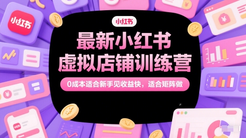 最新小红书虚拟店铺训练营，0成本适合新手见收益快，适合矩阵做 - 奉壹网创-奉壹网创