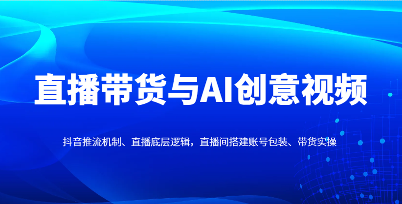 直播带货与AI创意视频，抖音推流机制、直播底层逻辑，直播间搭建账号包装、带货实操 - 奉壹网创-奉壹网创