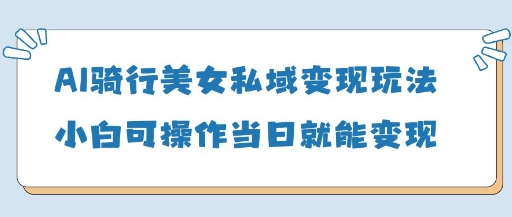 AI骑行美女私域变现玩法小白可操作当日变现5张 - 奉壹网创-奉壹网创