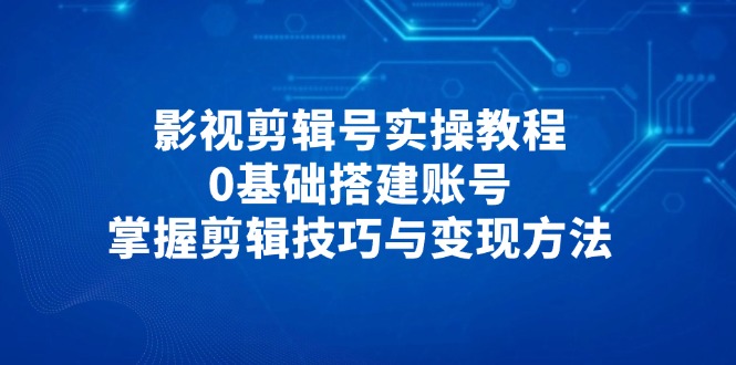 影视剪辑号实操教程，0基础搭建账号，掌握剪辑技巧与变现方法 - 奉壹网创-奉壹网创