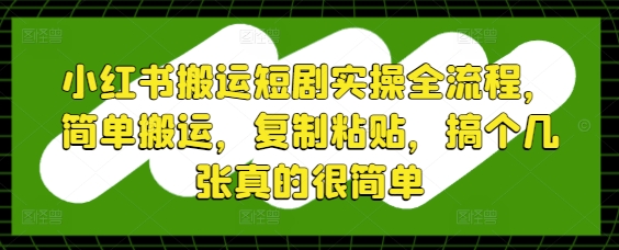 小红书搬运短剧实操全流程，简单搬运，复制粘贴，搞个几张真的很简单 - 奉壹网创-奉壹网创