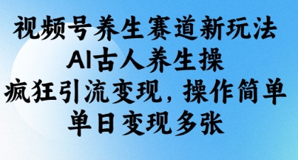 视频号养生赛道新玩法，AI古人养生操，疯狂引流变现，操作简单，单日变现多张 - 奉壹网创-奉壹网创
