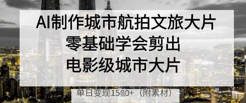 AI制作城市航拍文旅大片，零基础学会剪出电影级城市大片，单日变现多张 - 奉壹网创-奉壹网创