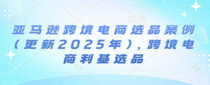 亚马逊跨境电商选品案例(更新2025年4月)，跨境电商利基选品 - 奉壹网创-奉壹网创