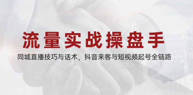 流量实战操盘手，同城直播技巧与话术，抖音来客与短视频起号全链路 - 奉壹网创-奉壹网创
